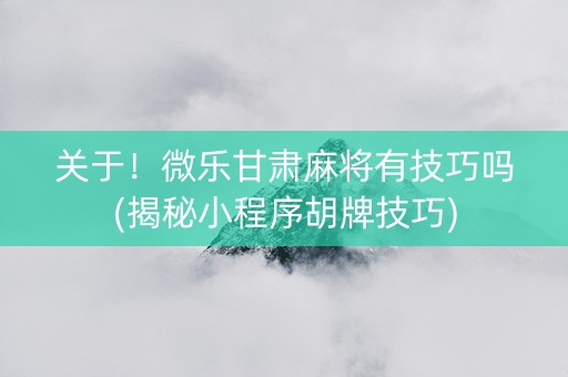 关于！微乐甘肃麻将有技巧吗(揭秘小程序胡牌技巧)