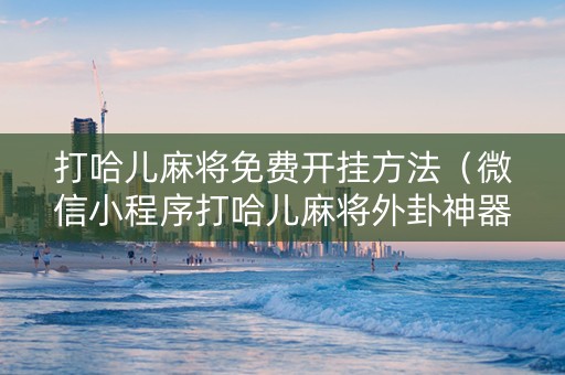 打哈儿麻将免费开挂方法（微信小程序打哈儿麻将外卦神器下载安装）