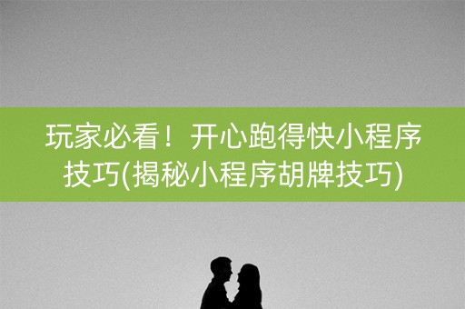 玩家必看！开心跑得快小程序技巧(揭秘小程序胡牌技巧)