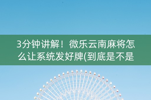 3分钟讲解！微乐云南麻将怎么让系统发好牌(到底是不是有挂)
