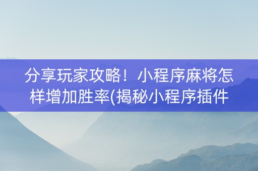 分享玩家攻略！小程序麻将怎样增加胜率(揭秘小程序插件购买)