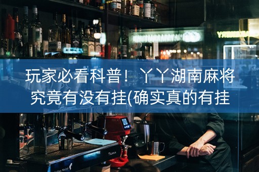 玩家必看科普！丫丫湖南麻将究竟有没有挂(确实真的有挂)