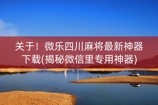 关于！微乐四川麻将最新神器下载(揭秘微信里专用神器)