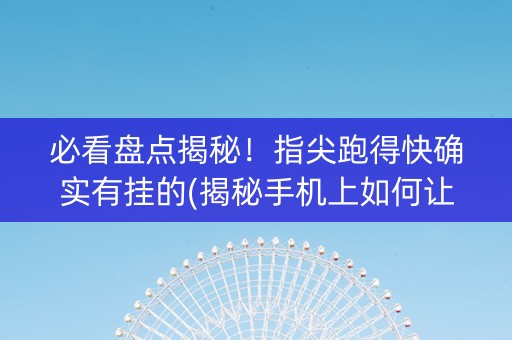 必看盘点揭秘！指尖跑得快确实有挂的(揭秘手机上如何让牌变好)