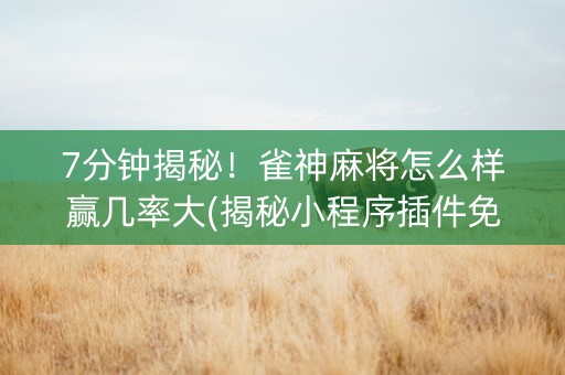 7分钟揭秘！雀神麻将怎么样赢几率大(揭秘小程序插件免费)