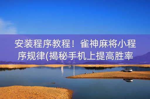 安装程序教程！雀神麻将小程序规律(揭秘手机上提高胜率)