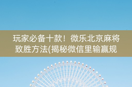 玩家必备十款！微乐北京麻将致胜方法(揭秘微信里输赢规律)