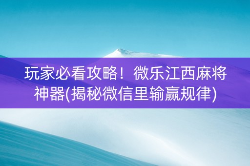 玩家必看攻略！微乐江西麻将神器(揭秘微信里输赢规律)
