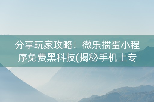 分享玩家攻略！微乐掼蛋小程序免费黑科技(揭秘手机上专用神器下载)
