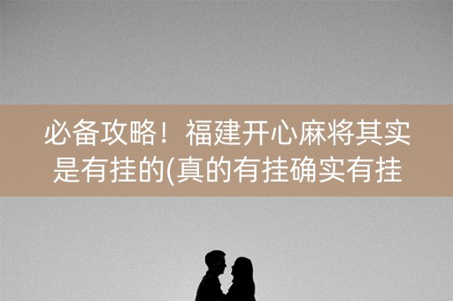 必备攻略！福建开心麻将其实是有挂的(真的有挂确实有挂)