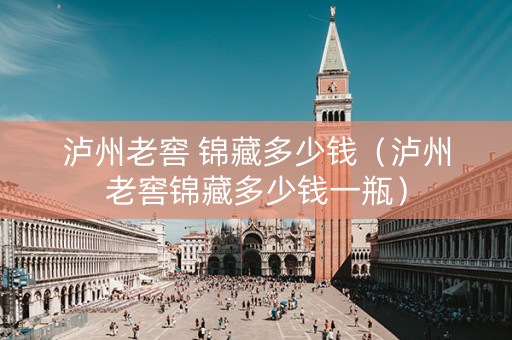 泸州老窖 锦藏多少钱（泸州老窖锦藏多少钱一瓶）