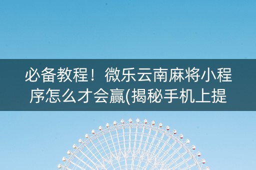 必备教程！微乐云南麻将小程序怎么才会赢(揭秘手机上提高胜率)