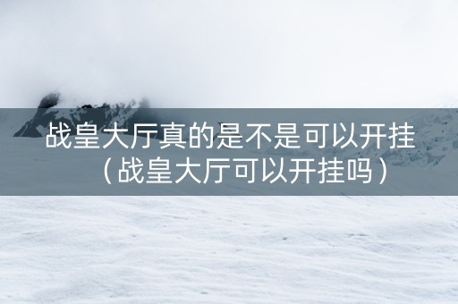 战皇大厅真的是不是可以开挂（战皇大厅可以开挂吗）