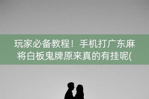 玩家必备教程！手机打广东麻将白板鬼牌原来真的有挂呢(确实有挂)