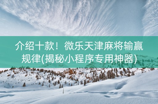 介绍十款！微乐天津麻将输赢规律(揭秘小程序专用神器)