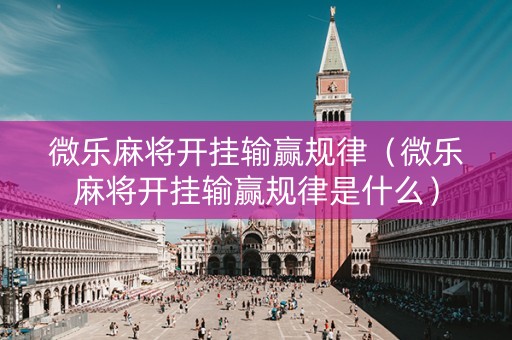 微乐麻将开挂输赢规律（微乐麻将开挂输赢规律是什么）