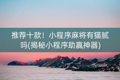 推荐十款！小程序麻将有猫腻吗(揭秘小程序助赢神器)