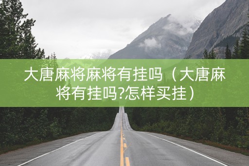 大唐麻将麻将有挂吗（大唐麻将有挂吗?怎样买挂）