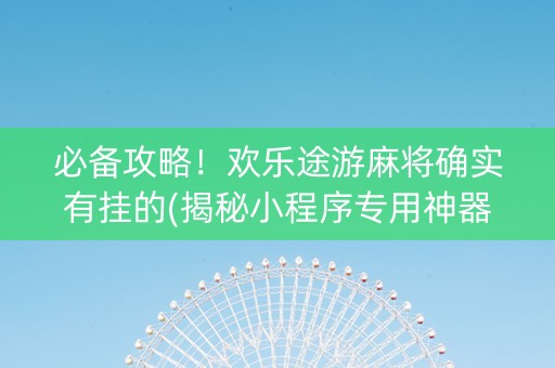 必备攻略！欢乐途游麻将确实有挂的(揭秘小程序专用神器下载)