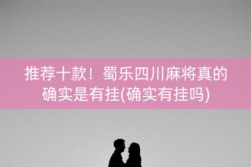 推荐十款！蜀乐四川麻将真的确实是有挂(确实有挂吗)