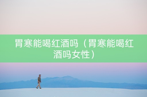 胃寒能喝红酒吗（胃寒能喝红酒吗女性）