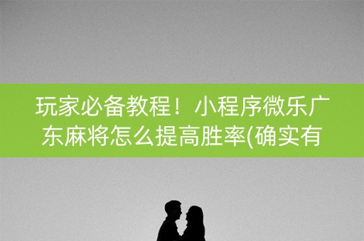 玩家必备教程！小程序微乐广东麻将怎么提高胜率(确实有挂吗)