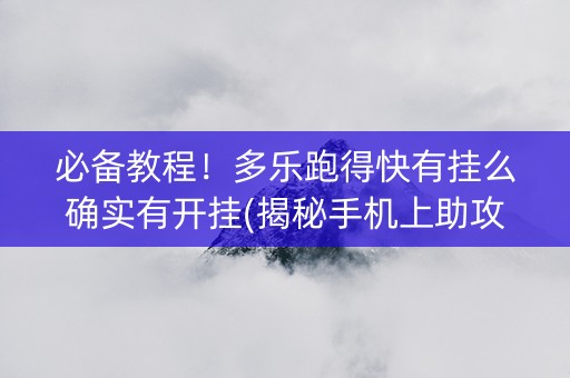 必备教程！多乐跑得快有挂么确实有开挂(揭秘手机上助攻神器)