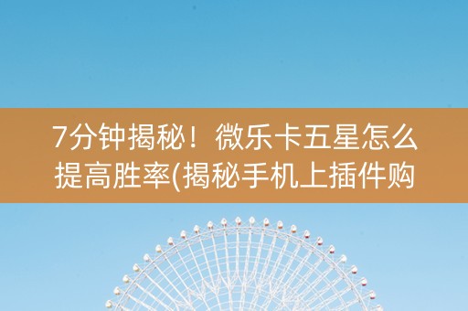 7分钟揭秘！微乐卡五星怎么提高胜率(揭秘手机上插件购买)