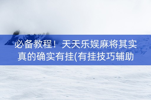 必备教程！天天乐娱麻将其实真的确实有挂(有挂技巧辅助器)