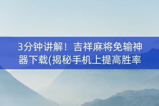 3分钟讲解！吉祥麻将免输神器下载(揭秘手机上提高胜率)