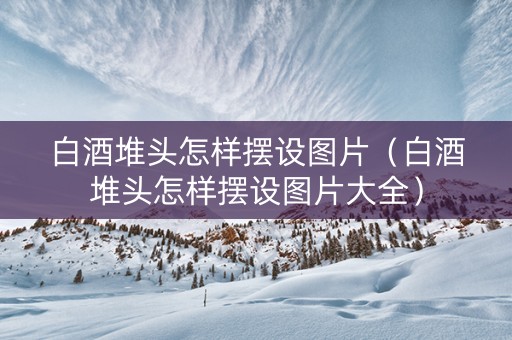 白酒堆头怎样摆设图片（白酒堆头怎样摆设图片大全）