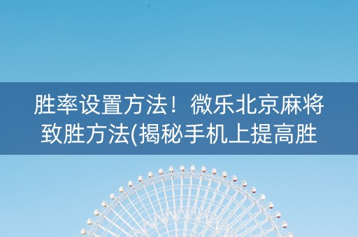 胜率设置方法！微乐北京麻将致胜方法(揭秘手机上提高胜率)