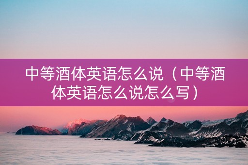 中等酒体英语怎么说（中等酒体英语怎么说怎么写）