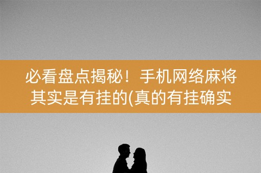 必看盘点揭秘！手机网络麻将其实是有挂的(真的有挂确实有挂)