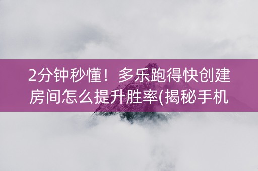 2分钟秒懂！多乐跑得快创建房间怎么提升胜率(揭秘手机上提高胜率)