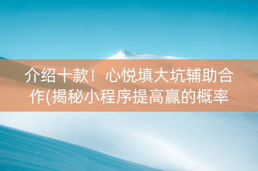 介绍十款！心悦填大坑辅助合作(揭秘小程序提高赢的概率)
