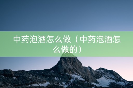 中药泡酒怎么做（中药泡酒怎么做的）