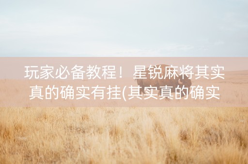 玩家必备教程！星锐麻将其实真的确实有挂(其实真的确实有挂)