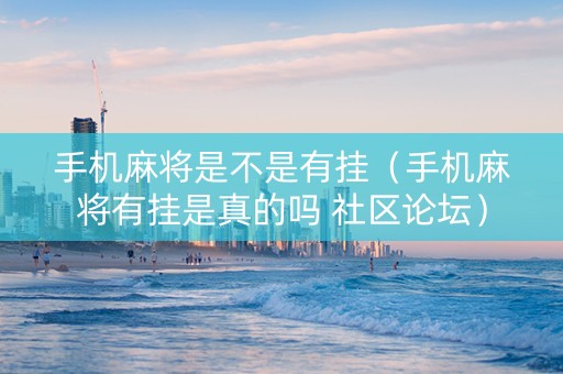 手机麻将是不是有挂（手机麻将有挂是真的吗 社区论坛）