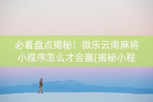必看盘点揭秘！微乐云南麻将小程序怎么才会赢(揭秘小程序提高胜率)