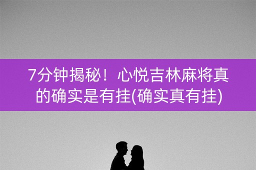 7分钟揭秘！心悦吉林麻将真的确实是有挂(确实真有挂)