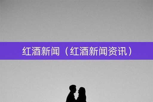 红酒新闻（红酒新闻资讯）