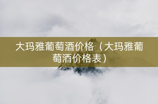 大玛雅葡萄酒价格（大玛雅葡萄酒价格表）
