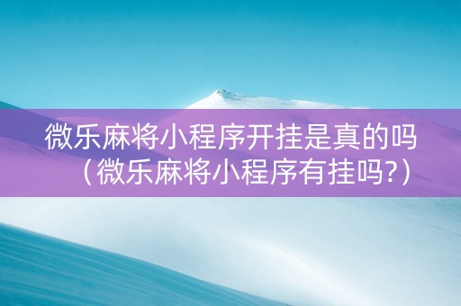 微乐麻将小程序开挂是真的吗（微乐麻将小程序有挂吗?）