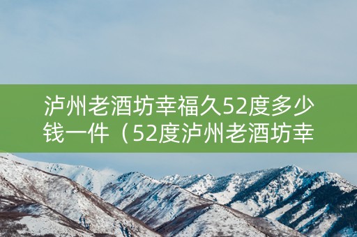 泸州老酒坊幸福久52度多少钱一件（52度泸州老酒坊幸福久500ml价格）
