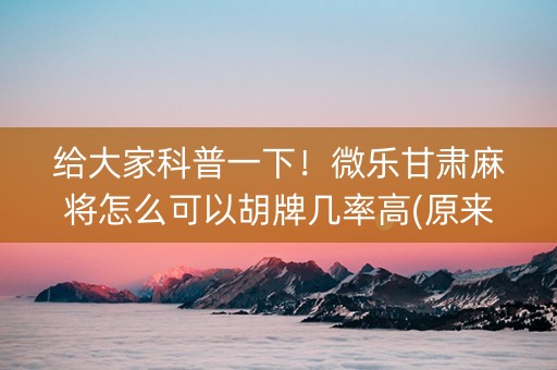 给大家科普一下！微乐甘肃麻将怎么可以胡牌几率高(原来真的有挂)