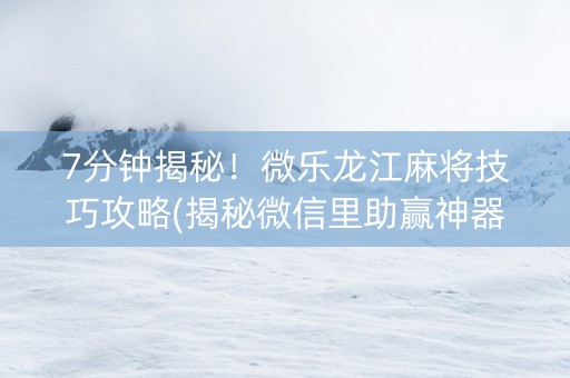 7分钟揭秘！微乐龙江麻将技巧攻略(揭秘微信里助赢神器购买)