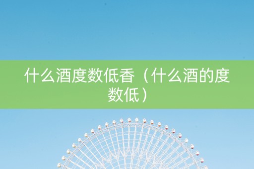 什么酒度数低香（什么酒的度数低）