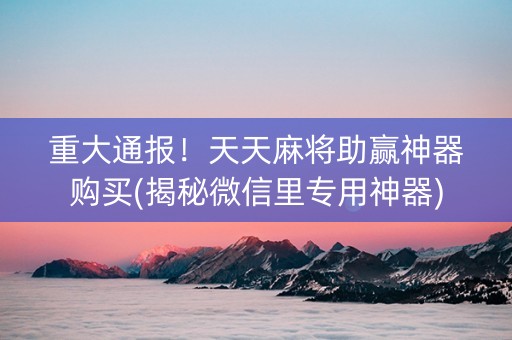 重大通报！天天麻将助赢神器购买(揭秘微信里专用神器)