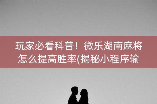 玩家必看科普！微乐湖南麻将怎么提高胜率(揭秘小程序输赢技巧)